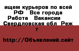 ищем курьеров по всей РФ - Все города Работа » Вакансии   . Свердловская обл.,Реж г.